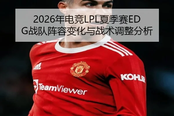2026年电竞LPL夏季赛EDG战队阵容变化与战术调整分析