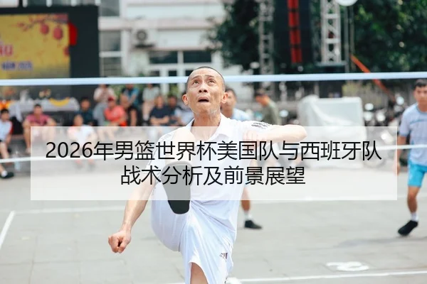 2026年男篮世界杯美国队与西班牙队战术分析及前景展望