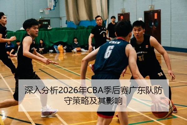 深入分析2026年CBA季后赛广东队防守策略及其影响
