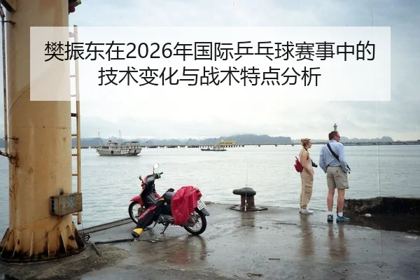 樊振东在2026年国际乒乓球赛事中的技术变化与战术特点分析