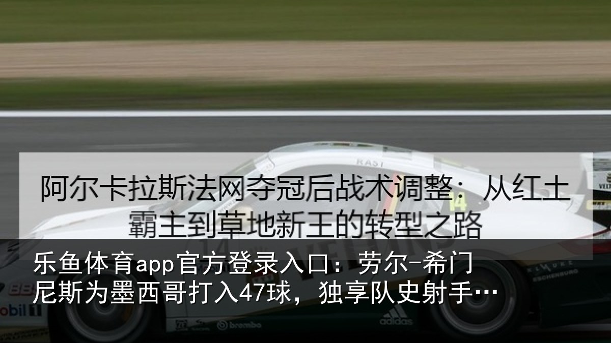 乐鱼体育app官方登录入口：劳尔-希门相关情况47球独相关情况