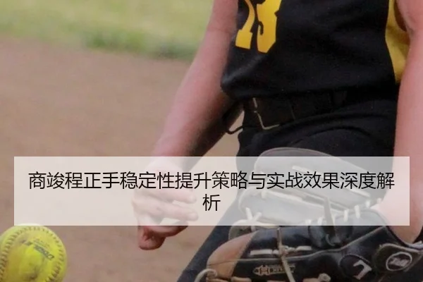商竣程正手稳定性提升策略与实战效果深度解析