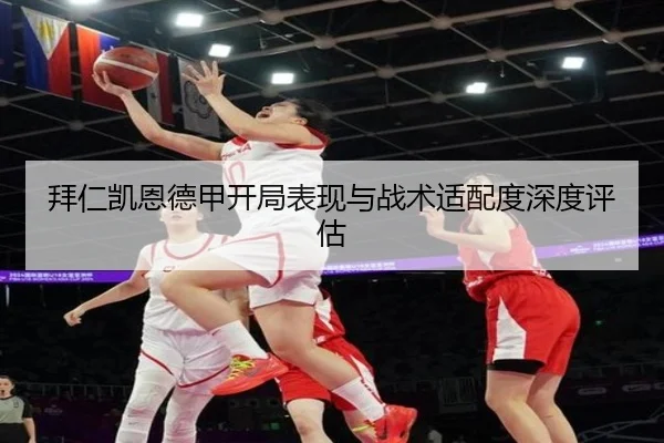 拜仁凯恩德甲开局表现与战术适配度深度评估