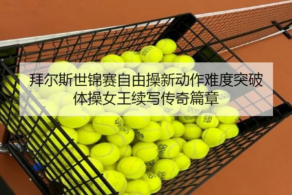 拜尔斯世锦赛自由操新动作难度突破 体操女王续写传奇篇章