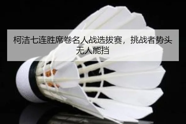 柯洁七连胜席卷名人战选拔赛，挑战者势头无人能挡