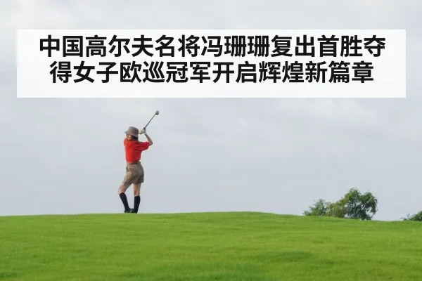 中国高尔夫名将冯珊珊复出首胜夺得女子欧巡冠军开启辉煌新篇章