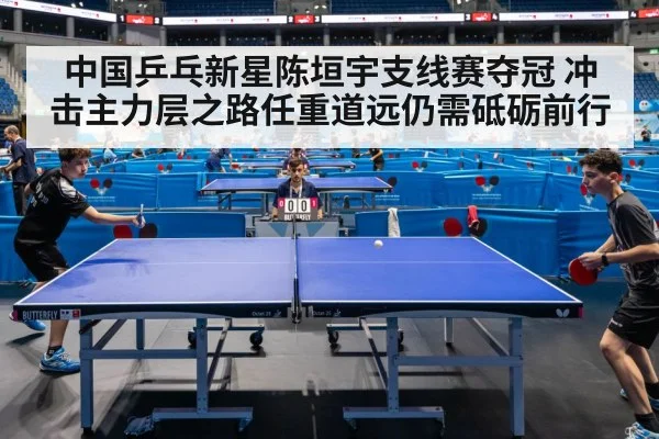 中国乒乓新星陈垣宇支线赛夺冠 冲击主力层之路任重道远仍需砥砺前行